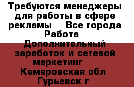 Требуются менеджеры для работы в сфере рекламы. - Все города Работа » Дополнительный заработок и сетевой маркетинг   . Кемеровская обл.,Гурьевск г.